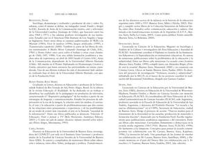 nes de los discursos acerca de la infancia en la historia de la educación
argentina entre 1880 y 1955 (Buenos Aires, Miño y Dávila, 2002). Diri-
gió y compiló varios libros de la Colección Itinerarios de Editorial Ste-
lla, entre ellos: Estudios sobre comunicación, educación y cultura. Una
mirada a las transformaciones recientes de la Argentina (A.A.V.V., Bue-
nos Aires, Stella-La Crujía, 2003). Como poeta publicó Viento amarillo
(Buenos Aires, La Bohemia, 2004).
DUSCHATSKY, SILVIA
Licenciada en Ciencias de la Educación, Magister en Sociología y
Análisis de la Cultura e investigadora del Área Educación y Sociedad de
FLACSO. Actualmente coordina el Diploma en Gestión de las Institucio-
nes Educativas y la Especialización en instituciones educativas. Es autora
de numerosas publicaciones sobre la problemática de la educación y la
subjetividad. Entre sus libros cabe mencionar La escuela como frontera
(Buenos Aires, Paidós, 1999); compiló junto con Alejandra Birgin ¿Dón-
de está la escuela? (Buenos Aires, Manantial, 2000) y en coautoría con
Cristina Corea, Chicos en banda (Buenos Aires, Paidós, 2002). Es direc-
tora del proyecto de investigación “Violencia, escuela y subjetividad”,
subsidiado por la SECyT; en el marco de ese proyecto coordinó la reali-
zación del documental Entrelíneas, dirigido por Gustavo Laskier.
DUSSEL, INÉS
Licenciada en Ciencias de la Educación por la Universidad de Bue-
nos Aires (UBA), doctora en Educación de la Universidad de Wisconsin-
Madison, Estados Unidos, y Master en Ciencias Sociales con mención
en Educación (FLACSO). Es coordinadora del Área Educación de la Fa-
cultad Latinoamericana de Ciencias Sociales (FLACSO, sede Argentina),
profesora asociada en la Escuela de Educación de la Universidad de San
Andrés, Argentina, y directora del Postítulo Docente “La escuela y las
nuevas alfabetizaciones” en el CEPA, Secretaría de Educación, ciudad
de Buenos Aires. Dirige el proyecto de acción: “Nuevos medios para el
tratamiento de la diversidad en las escuelas: producción de materiales y
formación docente”, financiado por la Fundación Ford. Escribe regular-
mente para publicaciones académicas argentinas y del extranjero. Entre
sus libros cabe mencionar: Currículum, humanismo y democracia en la
escuela media argentina (1863-1920, (Buenos Aires, FLACSO, 1998);
De Sarmiento a los Simpsons. Conceptos para pensar la escuela contem-
poránea (en colaboración con M. Caruso, Buenos Aires, Kapelusz,
1996); La invención del aula. Una genealogía de las formas de enseñar
(en colaboración con M. Caruso, Buenos Aires, Santillana, 2000), y Ha-
ciendo memoria en el país del Nunca Más (en colaboración con S. Fi-
nocchio y S. Gojman, Buenos Aires, Eudeba, 2003, 2da. edición).
ACERCA DE LOS AUTORES 313
BENAVENTE, DAVID
Sociólogo, dramaturgo y realizador y productor de cine y video. Es,
además, como él mismo se define, un indagador visual. Fundó y dirigió
la EAC, Escuela de Artes de la Comunicación (teatro, cine y televisión)
de la Universidad Católica (Santiago de Chile), que funcionó entre los
años 1968 y 1973, y fue además profesor investigador de esa institu-
ción. Estudió cine en el American Film Institute de Los Angeles y luego
en Inglaterra. Entre otras obras se cuentan audiovisuales: El Willy y la
Myriam (1983); Vivir la madera (1994); Juegos artificiales (1999), y
Transterrados españoles (2000). También es autor de los libros de rela-
tos testimoniales A Medio Morir Cantando (Santiago de Chile, EAC,
1985) y Homo Faber: once casos sobre el trabajo y otras cosas (Santia-
go de Chile, OIT, 1988). Con una sólida formación académica y mu-
chos años de experiencia, en abril de 2003 fundó el Centro EAC, Artes
de la Comunicación, dependiente de la Universidad Alberto Hurtado
(Chile). Allí enseña en el Primer Diplomado en Dramaturgia Creativa y
Guión, iniciativa que hasta entonces las universidades no tenían consi-
derada. Uno de sus últimos trabajos ha sido el documental Salir adelan-
te, realizado bajo el alero de la Universidad Alberto Hurtado, con apo-
yo de la Fundación Ford.
BUENO FISHER, ROSA MARÍA
Graduada en Letras, doctora en Educación y profesora de la Univer-
sidade Federal do Rio Grande do Sul, Porto Alegre, Brasil. Es la editora
de la revista Educação & Realidade. Se ha dedicado en su trabajo a
identificar las cualidades de lo pedagógico en productos de televisión,
caracterizando el “dispositivo pedagógico” de los medios a partir de sus
estrategias de lenguaje y comunicacionales. Estudia los procesos de sub-
jetivación en la era de la imagen, la relación entre los medios, el currícu-
lo, el arte y la educación a partir de problematizaciones que den cuenta
de las relaciones entre pensamiento y experiencia, y de las posibilidades
de un modo de existir más vinculado al arte en la llamada “sociedad de
la información”. Entre sus libros publicados se destacan: Televisão &
Educação: Fruir e pensar a TV (Belo Horizonte, Auténtica Editora,
2003) y O mito na sala de jantar: discurso infanto-juvenil sobre televi-
são (Porto Alegre, Movimento, 1993).
CARLI, SANDRA
Doctora en Educación de la Universidad de Buenos Aires, investiga-
dora del CONICET con sede en el Instituto Gino Germani y profesora
titular de la Facultad de Ciencias Sociales de la Universidad de Buenos
Aires (UBA). Es autora y compiladora de numerosos libros sobre educa-
ción e infancia, entre ellos: Niñez, pedagogía y política. Transformacio-
312 EDUCAR LA MIRADA
 