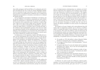 cias y el temperamento contemporáneo no admiten con facili-
dad las irrupciones de lo amateur, de las esposas, de los manda-
tarios que denuncian el adulterio de sus maridos (“Me engaña-
ron a mí y a la nación, pero no necesariamente en ese orden”),
de la huida de los presidentes en aviones cargados de videota-
pes que hacen las veces de álbum de familia, de los senadores o
de los generales que se corrompieron porque sólo así podían re-
tener el amor de la mujer fatal. Asociar con la telenovela suce-
sos que concentran la atención de un país es señalar cómo, ca-
da vez con mayor frecuencia, el morbo hace las veces de la
catarsis. El chisme irresistible es lo más cercano a la explicación
colectiva.
En la época en la que el imperio de la mercadotecnia hace del
rating toda la temperatura popular que le interesa, el político
clásico (el animal del poder) es una anomalía, así todavía exista
y con potencia. Pero tanto los políticos como los burócratas de
la mercadotecnia sueñan con la gran plataforma emocional don-
de el sentimiento exasperado organice y haga las veces de la con-
vicción pública. Hay ejemplos históricos y recientes del vigor del
melodrama, si el presente aún no es la historia. Entre ellos:
• El suicidio en 1952 del político cubano Eduardo Chibés
durante la transmisión de su programa radiofónico.
• Las arengas de Evita Perón a sus descamisados: “Volveré
y seré millones”.
• Los gestos que hacen las veces de síntesis de las creencias
profundas de la especie. Así, el uso de los Evangelios del
presidente Hugo Chávez.
• La resonancia de frases donde lo abstracto resulte, al repe-
tirse, lo más íntimo de una nación. “La historia me absol-
verá. Los patriotas no asesinan”.
• El deseo de transformar frases meramente efectistas en sa-
cudimientos de la conciencia. “A los desposeídos les pido
perdón”, afirma José López Portillo al tomar posesión de
la presidencia de México.
La Historia –la visión escolar de la Historia, todavía predo-
minante– es una de las grandes matrices del melodrama (“si al
país le ha ido como le ha ido, ¿por qué a mí no?”), y su divul-
SE SUFRE PORQUE SE APRENDE 47
dano debe protegerse del Eje del Mal; es la exaltación ante la fi-
gura providencial que da su vida por nuestra debilidad ciudada-
na; es el momento en que la persona le cede su albedrío emocio-
nal a la masa; es la multitud que al despertar de su condición de
fragmentos sin propósito se encuentra convertida en la voluntad
de mando del líder.
En los imaginarios nacionales el melodrama es el espacio, por
así decirlo, histórico (la tradición constituida por frases límite)
donde los sentimientos se desprenden de escenas de la entrega o
de la traición, de las expresiones que al repetirse se vuelven dog-
mas (“Que sea la mía la única sangre que se derrame / Soy pue-
blo y sobre mi sacrificio refundaremos la República”), de la su-
cesión de rasgos felices o convulsos (ante el carisma del líder o
de la lideresa toda muchedumbre genuina extrae del cine mudo
sus expresiones faciales), de los sentimientos que se elevan como
plegarias. Este melodrama no es frecuente (las colectividades no
se someten con facilidad al ritmo de ensayos de la catarsis), pero
sí ha sido el idioma por excelencia de la política.
La democracia, es de suponerse, requiere del habla de la ra-
zón y de los instrumentos de la crítica, pero hasta el día de hoy
no se ha prescindido, en los momentos de crisis o tensión del len-
guaje, de las metáforas y las fábulas del melodrama. “Pero el ca-
dáver, ay, siguió llorando.” Ahora, lo rutinario son los alegatos
a la nación donde las cifras hacen las veces de las antiguas imá-
genes de intención lírica, pero en las circunstancias de gran ten-
sión vuelve por sus fueros el melodrama (frases, actitudes, obsti-
nación metafórica). ¿Dónde vas que más te conmuevas? Si el
proceso es auténtico, es decir, si se vive en tanto comunidad na-
cional un proceso de cambio, se descubre que las emociones si-
guen vertiéndose en los parlamentos del melodrama, y esto se ve-
rifica en los parlamentos del melodrama, y esto se verifica en
Bolivia, Venezuela, México, Argentina, Colombia, Perú. “Dad-
me una gran emoción de apoyo y moveré a la patria.” Si la pa-
tria continúa inmóvil no se culpe al melodrama sino a los malos
actores o las malas actrices que lo interpretan.
Lo típico en estos años latinoamericanos ha sido calificar de
“telenovelas” algunos episodios políticos, y muy probablemen-
te así es, en efecto, pero la descripción tal vez más exacta sería
verlos como melodramas inconvincentes, porque las circunstan-
46 EDUCAR LA MIRADA
 