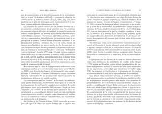 corto para la comprensión antes de la modernidad; afirmaba que
“la relación con una composición, con algo devenido forma, es
clara e inequívoca, aunque enigmática y difícil de explicar. Es el
sentimiento lejano y cercano de la gran comprensión [...]” (págs.
99-100). En tanto las formas se habían convertido en un proble-
ma a partir de la modernidad. Se preguntaba “¿tiene sentido el
concepto de forma desde la perspectiva de la vida?” (ibid., pág.
21), y es esa interrogación la que lo condujo a explorar la poe-
sía, la literatura y la pintura de su época. Esta pregunta puede
ser recuperada como dimensión de análisis de los productos cul-
turales heterogéneos del presente que forman parte de la escena
audiovisual.
No interrogar cómo cierto pensamiento latinoamericano en-
contró en el ensayo la forma adecuada para una escritura sobre
la nación, supone excluir de la reflexión en torno a la ideas la
estrecha articulación entre pensamiento y escritura (véase Carli,
2002), entre forma y sentido. Ciertas imágenes sobre América
latina sólo se constituyen en la superficie de la escritura ensayís-
tica.
La pregunta por las formas de lo real no debería plantearse
como una pretensión de ennoblecer lo visible: John Berger
(1998) señala que Courbet –como artista paradigmático del rea-
lismo en la pintura– rechazó la función del arte como moderador
de las apariencias, como algo que ennoblece lo visible (pág.
178). La pregunta por las formas es la pregunta por los modos
de construcción de lo real, de la representación de la realidad.
Más allá de estas cuestiones teóricas, la producción audiovi-
sual contemporánea, en particular la producción mediática sobre
las problemáticas sociales, parece estar atada a una supuesta le-
gitimidad estética de lo real (en este caso: la realidad social), ne-
gando o simplificando el papel de las estrategias de construcción
de lo real, desde el lado de la producción. Desde el lado de la re-
cepción, el espectador queda colocado en una situación pasiva
de contemplación de lo real, contemplación en muchos casos
obscena en la que no es posible reflexionar sobre las formas de
lo real, quedando eliminada toda experiencia de conocimiento
que se enfrente al carácter a la vez cercano y desconocido (enig-
mático) de los fenómenos que nos rodean, de los hechos, de los
sujetos individuales y colectivos.
VER ESTE TIEMPO. LAS FORMAS DE LO REAL 87
pos de conocimiento, a la des-diferenciación de la posmoderni-
dad, en la que “el dominio estético [...] comienza a colonizar las
esferas teórica y político moral” (Lasch, 1997, pág. 29). Pero
también con el peso de la imagen como representación de la rea-
lidad y como medio de conocimiento de ella.
La pregunta de orden estético por las formas irrumpe en el
pensamiento contemporáneo desde distintas vías. Si constituye
un concepto clásico del arte, en realidad la cuestión estética en
sentido amplio permea de manera particular la reflexión teórica
sobre distintos campos y fenómenos (filosófico, político, cultu-
ral, etc.), destacándose tanto la teoría hermenéutica como la so-
ciología de la cultura. Todo el debate planteado en torno a la re-
presentación (político, artística, etc.) y a su crisis, instala de
manera paradigmática un nuevo interés por las formas, que ex-
cede las polarizaciones forma-contenido, o representación-reali-
dad, al comenzar a plantearse la cultura como una “realidad de
representaciones” (Lasch, 1997, pág. 30), que reclama explorar
cómo las formas no son inocentes ni neutras en la construcción
de lo real, aun en aquellas aproximaciones más realistas. Vieja
sabiduría del arte y de la literatura que se traslada hoy a la refle-
xión sobre la cuestión audiovisual, de notoria importancia como
modo de construcción de lo social.
Recordemos aquí la idea de la experiencia audiovisual como
experiencia estética y la construcción visual de lo social (Barbe-
ro, 2002), que debería dar lugar a un pensamiento más comple-
jo sobre la visualidad. Conjunto complejo en el que incluimos
tanto la exploración de las producciones mediáticas como las
producciones artísticas en sentido estricto.
La preocupación por las “formas” de lo visual, sin embargo,
suele quedar desplazada, en detrimento de un peso de lo real, de
la pregunta por lo real que lo visual parece canalizar de modo
privilegiado (peso del contenido, del referente). Desde un falso
“realismo”, la cuestión de las formas queda encerrada en la ex-
periencia de la contemplación del arte (cada vez más restringida
como experiencia social) y negada como dimensión de análisis
de toda la experiencia cultural contemporánea, sea ésta mediáti-
ca, institucional o de lenguaje.
En El alma y las formas, Lukacs (2002) destacaba a princi-
pios del siglo XX cómo las formas habían sido el camino más
86 EDUCAR LA MIRADA
 