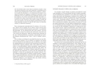 ESTUDIOS VISUALES Y CRÍTICA DE LA MIRADA
Los estudios visuales fundan su primera necesidad de existir
como disciplina en el reconocimiento de que la cultura posmoder-
na de la globalización capitalista es una cultura de la imagen; una
cultura que deriva del predominio cotidiano de lo visual en las
formas de percibir el mundo y de interactuar con él. El posmoder-
nismo como “dominante cultural” (Jameson, 1993) está marcado
por la omnipresencia de las imágenes en el mundo tecnologizado
de la comunicación mediática, que sustituye el cuerpo de lo real
por signos inmateriales. Si lo que define la globalización capitalis-
ta es la mediatización de la imagen como sustituto de la realidad
en circuitos de alta visibilidad y exposición, el campo de los estu-
dios visuales serviría –según sus practicantes– para medir la exten-
sión de los cambios perceptivos y comunicativos que introducen
estas nuevas tecnologías de lo visible en nuestras organizaciones
cotidianas del sentido. Sin los estudios de la cultura visual, no ten-
dríamos cómo dimensionar –a nivel de disciplinas académicas– el
salto que produce el capitalismo de la imagen en las formas socia-
les y las mediaciones culturales de la actualidad trasnacional. Pero
al arte crítico no le basta con que sólo se describa este salto. Tam-
bién le hace falta imaginar nuevas políticas de la mirada que la in-
subordinen frente al nuevo culto irreflexivo de las imágenes.
Los teóricos de la posmodernidad han subrayado que hoy la
realidad se autocomenta paródicamente como imagen de imá-
genes, luego de la disolución del referente y de la primacía de lo
referencial que guiaba la actividad de la representación. El refe-
rente –lo real– se aleja cada vez más al perderse en múltiples ca-
denas de signos que se funden miméticamente unas con otras
hasta producir un completo nivelamiento de significados y signi-
ficantes. La falta de distancia y de profundidad que produce esta
reverberación semiótica de los códigos que se agotan en puras su-
perficies, indicaría que lo imaginario ha triunfado sobre lo sim-
bólico. Lo “imaginario” como proyección psíquica que constru-
ye su mundo de la fantasía sobre la base de reflejos y, también, lo
“imaginario” como cultura de las imágenes, es decir, como pre-
dominio de lo visual sobre lo textual: de la plenitud de las formas
transparentes sobre el volumen de los significados quebrados. Al-
gunos celebran este reemplazo de la verticalidad del lenguaje que
ESTUDIOS VISUALES Y POLÍTICAS DE LA MIRADA 103
arte está incluido junto a otros tipos de productos visuales– como
una amenaza potencial al arte como institución, yo defendería que el
valor de estas yuxtaposiciones visuales está en comparar y contras-
tar el estudio de cada género [...]. La importancia de comparar el es-
tudio de la pintura con, digamos, el estudio de la televisión, o de la
publicidad, está en la comprensión de las diferentes maneras en que
los estudiosos y los críticos crean significado desde cada medio [...].
El estudio de la cultura visual insiste en que no hay nada natural o
universal en lo que concierne al valor estético, aunque el estudio del
arte, como opuesto a otro tipo de imágenes, puede iluminar el signi-
ficado particular asociado a la idea de valor estético en diferentes
culturas y en diferentes momentos.5
Esta contrastación sostenida entre lo artístico y lo no artís-
tico, dentro de los estudios de la cultura visual, serviría para
demostrar el carácter históricamente construido –y socialmente
deconstruible– de las afirmaciones del valor estético. Serviría
también para revisar los sistemas de valoración social del arte
–sus criterios de distinción– según las formaciones culturales en
las que institucionalmente se generan, descartando de parti-
da cualquier absolutismo del “valor” o de la “calidad” univer-
sales.
Pero no basta con afirmar la necesidad de preservar una dife-
rencia entre lo artístico y lo no artístico, ni tampoco con insistir
en lo no-absoluto de esta diferencia que, lo sabemos, varía según
los desplazamientos de contextos que transforman la propia ins-
titución-Arte. Queda pendiente saber cómo definir hoy el arte
crítico y la mirada política: ambos encargados –según Krauss y
Foster– de contrariar la hegemonía del mercado que cultiva “lo
sublime capitalista”: de frustrar el diseño sumiso de los sujetos y
las agencias que programan “la nueva fase del capitalismo glo-
balizado” a través de sus industrias del consumo cultural. ¿Có-
mo redefinir políticamente lo artístico cuando mirada e imagen,
bajo el auge posmodernista, parecerían haber sido ambas desac-
tivadas por la fusión de lo económico y lo cultural que recubre
todos los productos y los mensajes bajo una misma retórica
–masificada– de los estilos cotidianos?
102 EDUCAR LA MIRADA
5. Véase Keith Moxey (2003), pág. 45.
 