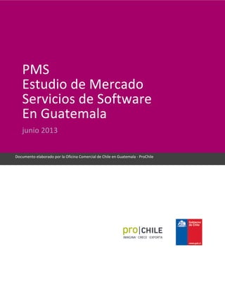 PMS
Estudio de Mercado
Servicios de Software
En Guatemala
junio 2013
Documento elaborado por la Oficina Comercial de Chile en Guatemala - ProChile
 
