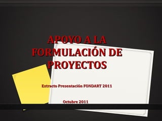 APOYO A LA FORMULACIÓN DE PROYECTOS Extracto Presentación FONDART 2011 Octubre 2011   