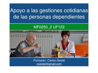 Apoyo a las gestiones cotidianas
de las personas dependientes
MF0250_2 UF123
Formador: Carlos Gestal
cxestal@gmail.com
 