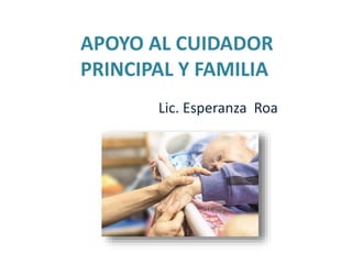 APOYO AL CUIDADOR
PRINCIPAL Y FAMILIA
Lic. Esperanza Roa
 