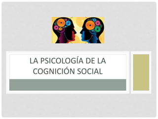 LA PSICOLOGÍA DE LA
COGNICIÓN SOCIAL
 