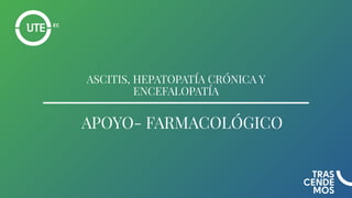 APOYO- FARMACOLÓGICO
ASCITIS, HEPATOPATÍA CRÓNICA Y
ENCEFALOPATÍA
 