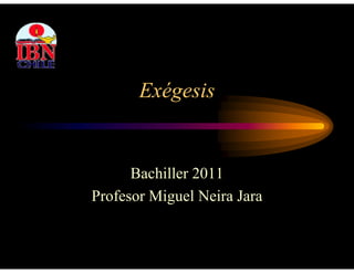 Exégesis


      Bachiller
      B hill 2011
Profesor Miguel Neira Jara
           g
 