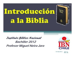 1




Instituto Bíblico Nacional
       Bachiller 2012
Profesor Miguel Neira Jara
             g
                             Prof. Miguel Neira J.   Introd. a la
                                                     Biblia - IBN
 