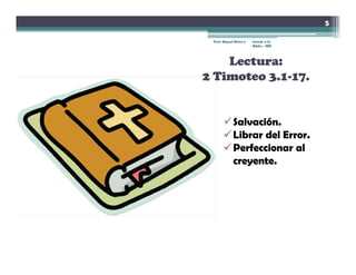 5

 Prof. Miguel Neira J.   Introd. a la
                         Biblia - IBN




    Lectura:
2 Timoteo 3.1-17.


             Salvación.
             S l ció
             Librar del Error.
             Perfeccionar al
             creyente.
 