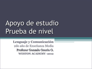 Apoyo de estudio
Prueba de nivel
  Lenguaje y Comunicación
  2do año de Enseñanza Media
    Profesor Gonzalo Osorio O.
     WESTON ACADEMY -2012
 
