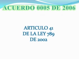 ACUERDO 0005 DE 2006ARTICULO 41 DE LA LEY 789 DE 2002