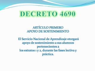 DECRETO 4690ARTÍCULO PRIMEROAPOYO DE SOSTENIMIENTO El Servicio Nacional de Aprendizaje otorgará apoyo de sostenimiento a sus alumnos pertenecientes alos estratos 1 y 2, durante las fases lectiva y práctica.
