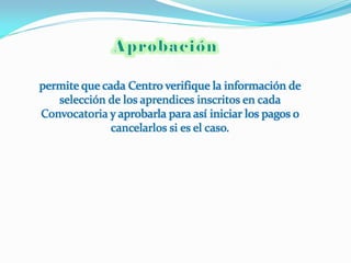permite que cada Centro verifique la información de
   selección de los aprendices inscritos en cada
Convocatoria y aprobarla para así iniciar los pagos o
              cancelarlos si es el caso.
 