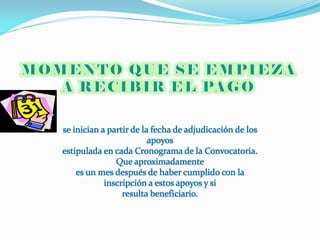 se inician a partir de la fecha de adjudicación de los
                         apoyos
estipulada en cada Cronograma de la Convocatoria.
               Que aproximadamente
    es un mes después de haber cumplido con la
            inscripción a estos apoyos y si
                 resulta beneficiario.
 
