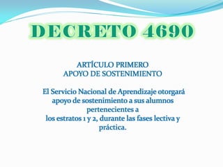 ARTÍCULO PRIMERO
       APOYO DE SOSTENIMIENTO

El Servicio Nacional de Aprendizaje otorgará
   apoyo de sostenimiento a sus alumnos
                pertenecientes a
 los estratos 1 y 2, durante las fases lectiva y
                     práctica.
 