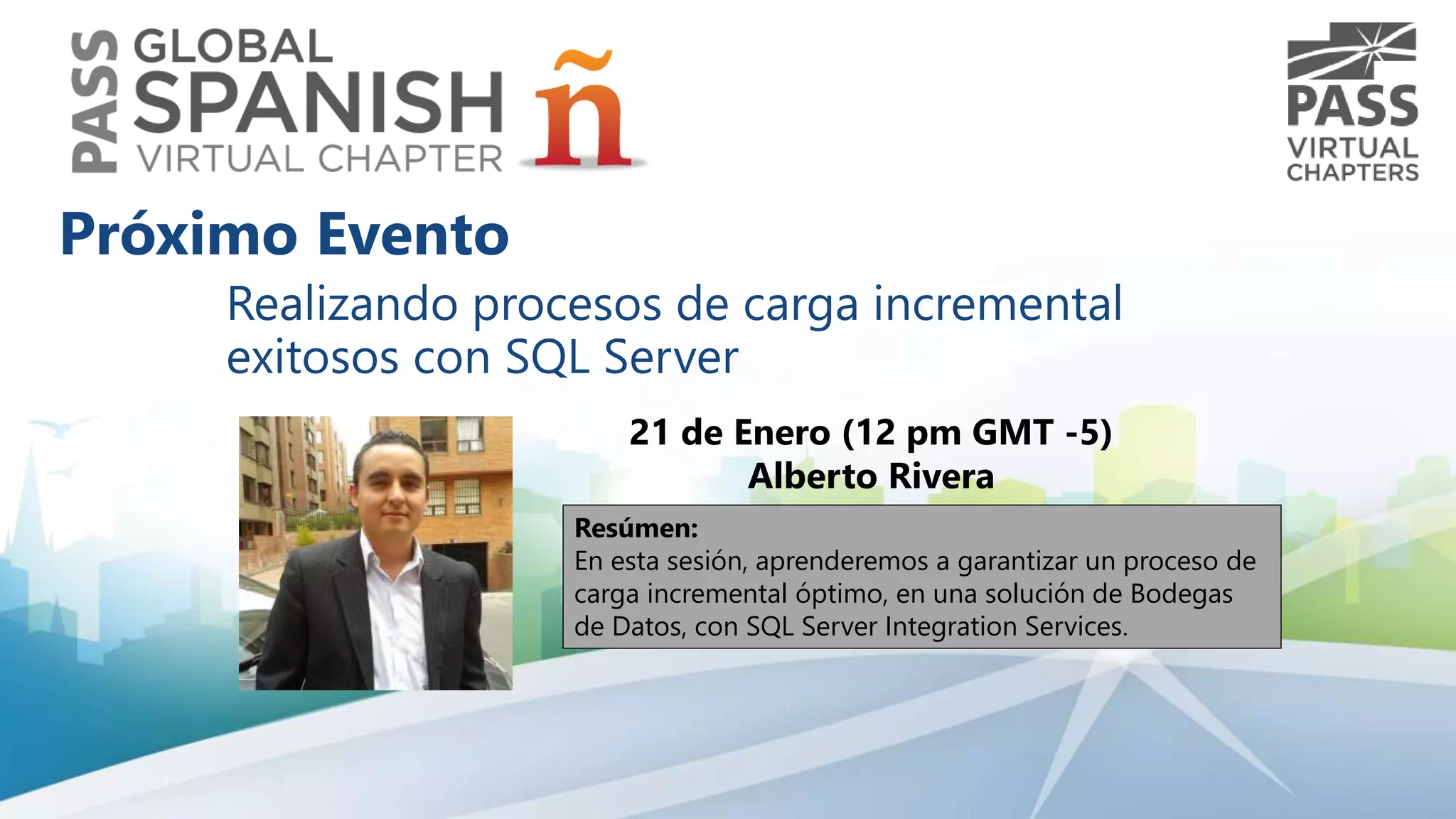Realizando procesos de carga incremental
exitosos con SQL Server
21 de Enero (12 pm GMT -5)
Alberto Rivera
Resúmen:
En esta sesión, aprenderemos a garantizar un proceso de
carga incremental óptimo, en una solución de Bodegas
de Datos, con SQL Server Integration Services.
Próximo Evento
 