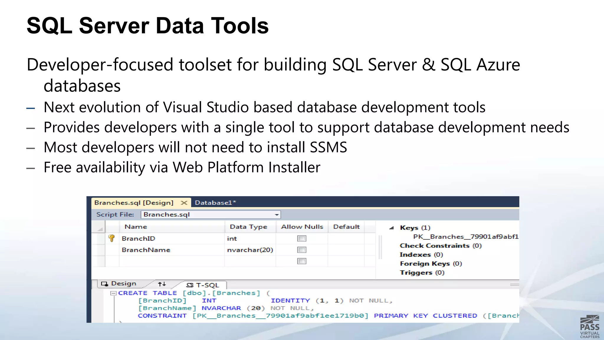 SQL Server Data Tools
Developer-focused toolset for building SQL Server & SQL Azure
databases
– Next evolution of Visual Studio based database development tools
– Provides developers with a single tool to support database development needs
– Most developers will not need to install SSMS
– Free availability via Web Platform Installer
 