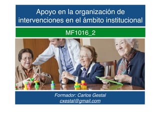 Apoyo en la organización de
intervenciones en el ámbito institucional
Formador: Carlos Gestal
cxestal@gmail.com
MF1016_2
 