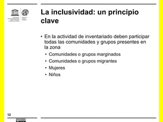 12
• En la actividad de inventariado deben participar
todas las comunidades y grupos presentes en
la zona
• Comunidades o grupos marginados
• Comunidades o grupos migrantes
• Mujeres
• Niños
La inclusividad: un principio
clave
 