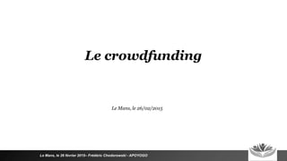 Le crowdfunding
Le Mans, le 26 février 2015– Frédéric Chodorowski - APOYOGO
Le Mans, le 26/02/2015
 
