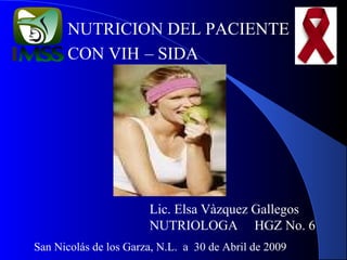NUTRICION DEL PACIENTE
CON VIH – SIDA

Lic. Elsa Vàzquez Gallegos
NUTRIOLOGA HGZ No. 6
San Nicolás de los Garza, N.L. a 30 de Abril de 2009

 
