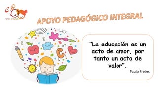 “La educación es un
acto de amor, por
tanto un acto de
valor”.
Paulo Freire.
 