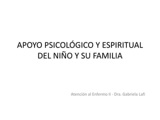 APOYO PSICOLÓGICO Y ESPIRITUAL
DEL NIÑO Y SU FAMILIA
Atención al Enfermo II - Dra. Gabriela Lafi
 