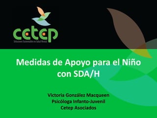 Medidas de Apoyo para el Niño
         con SDA/H

       Victoria González Macqueen
         Psicóloga Infanto-Juvenil
             Cetep Asociados
 