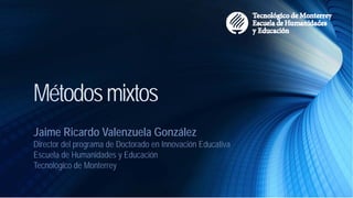 Métodosmixtos
Jaime Ricardo Valenzuela González
Director del programa de Doctorado en Innovación Educativa
Escuela de Humanidades y Educación
Tecnológico de Monterrey
 