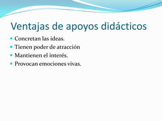 Ventajas de apoyos didácticos
 Concretan las ideas.
 Tienen poder de atracción
 Mantienen el interés.
 Provocan emociones vivas.
 