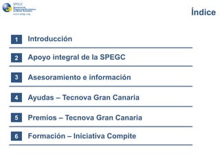 Índice
1 Introducción
2 Apoyo integral de la SPEGC
3
Premios – Tecnova Gran Canaria
4
6
Asesoramiento e información
5
Ayudas – Tecnova Gran Canaria
3
Formación – Iniciativa Compite
3
 