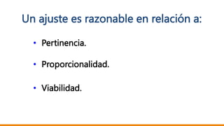Un ajuste es razonable en relación a:
• Pertinencia.
• Proporcionalidad.
• Viabilidad.
 