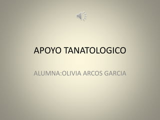 APOYO TANATOLOGICO
ALUMNA:OLIVIA ARCOS GARCIA
 
