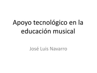 Apoyo tecnológico en la educación musical José Luis Navarro 