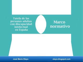 José María Olayo olayo.blogspot.com
Tutela de las
personas adultas
con discapacidad
intelectual
en España
Marco
normativo
 