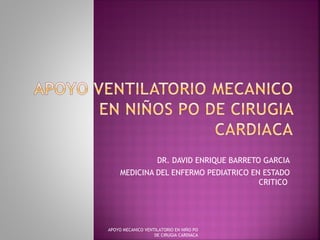 DR. DAVID ENRIQUE BARRETO GARCIA
MEDICINA DEL ENFERMO PEDIATRICO EN ESTADO
CRITICO
APOYO MECANICO VENTILATORIO EN NIÑO PO
DE CIRUGIA CARDIACA
 