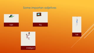 Some importan adjetives 
Ugly Big 
Tall 
Intelligent 
 