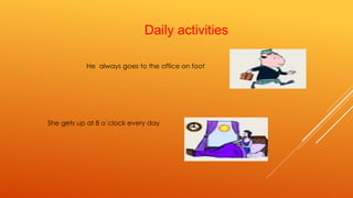 Daily activities 
He always goes to the office on foot 
She gets up at 8 o´clock every day 
 