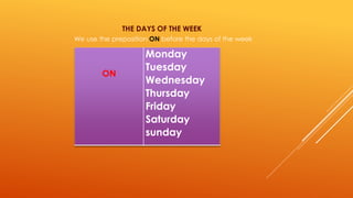 THE DAYS OF THE WEEK 
We use the preposition ON before the days of the week 
ON 
Monday 
Tuesday 
Wednesday 
Thursday 
Friday 
Saturday 
sunday 
 