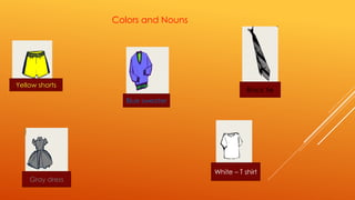 Colors and Nouns 
a 
Yellow shorts 
Blue sweater 
Black tie 
White – T shirt 
Gray dress 
 