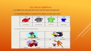 Uso de los adjetivos 
Los adjetivos se usan para decir cómo son las cosas y las personas: 
Los siguientes adjetivos, incluyendo los colores, se usan para cosas: 
 