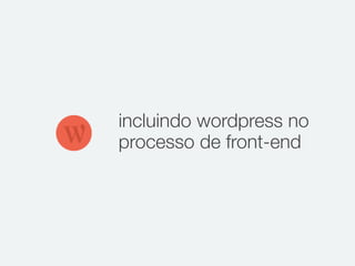 incluindo wordpress no
processo de front-end
 