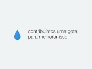 contribuímos uma gota
para melhorar isso
 