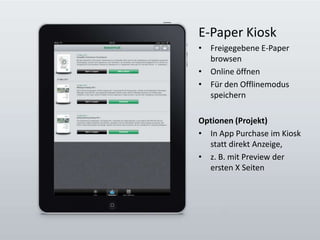 E-Paper KioskFreigegebene E-Paper browsenOnline öffnenFür den Offlinemodus speichernOptionen (Projekt)In App Purchase im Kiosk statt direkt Anzeige, z. B. mit Preview der ersten X Seiten