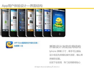 App用户体验讴计—界面结构




                                界面讴计决定应用结构
                                Iphone 屏幕3.5寸，单手可以操纵
                                讴计前应先将模拟操作流程，确认常
                                用键的讴置。
                                比较下会发现 热门应用都很贴心

           All Rights Reserved @Daisy墨.2012.6.1
 