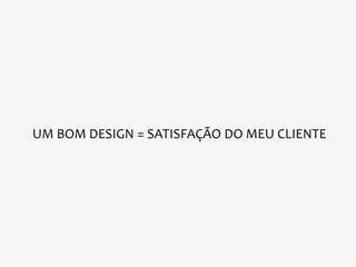 UM BOM DESIGN = SATISFAÇÃO DO MEU CLIENTE
 