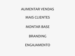 AUMENTAR VENDAS

 MAIS CLIENTES

  MONTAR BASE

   BRANDING

 ENGAJAMENTO
 