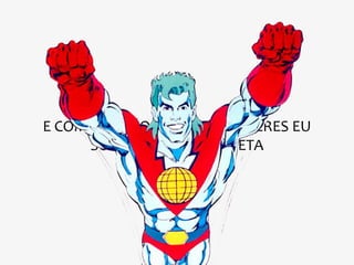 E COM A UNIÃO DOS SEUS PODERES EU
      SOU O CAPITÃO PLANETA
 