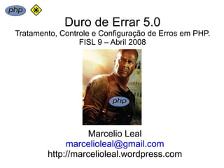 Duro de Errar 5.0
Tratamento, Controle e Configuração de Erros em PHP.
                 FISL 9 – Abril 2008




                   Marcelio Leal
             marcelioleal@gmail.com
        http://marcelioleal.wordpress.com
 