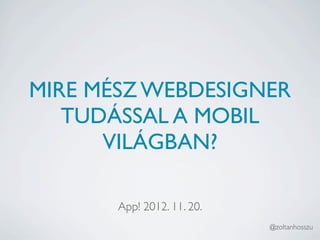 MIRE MÉSZ WEBDESIGNER
   TUDÁSSAL A MOBIL
      VILÁGBAN?

       App! 2012. 11. 20.
                            @zoltanhosszu
 